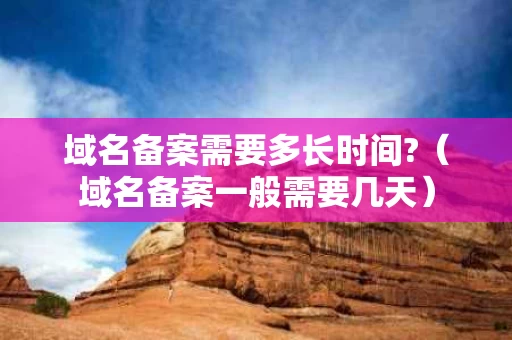 域名备案需要多长时间?（域名备案一般需要几天）