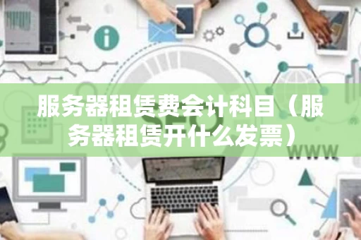 服务器租赁费会计科目（服务器租赁开什么发票）