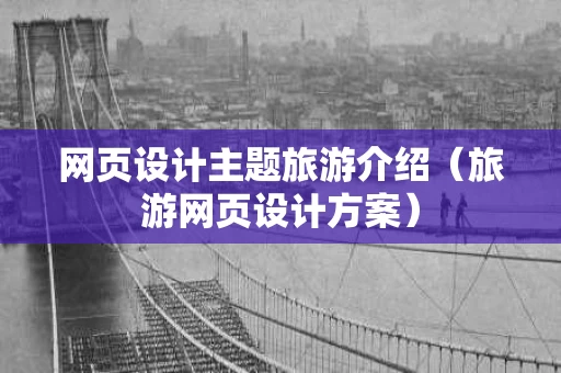 网页设计主题旅游介绍（旅游网页设计方案）