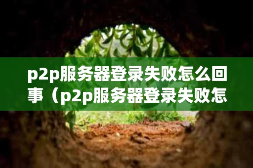 p2p服务器登录失败怎么回事（p2p服务器登录失败怎么回事啊）
