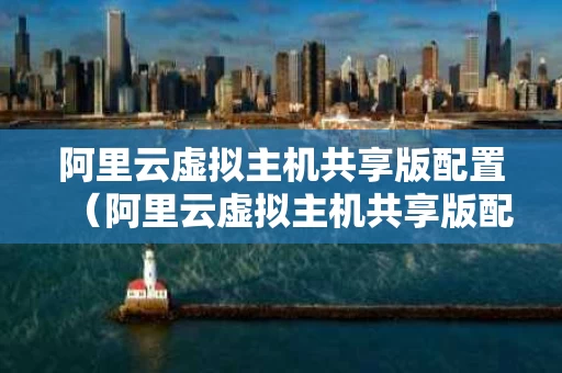 阿里云虚拟主机共享版配置（阿里云虚拟主机共享版配置怎么样）