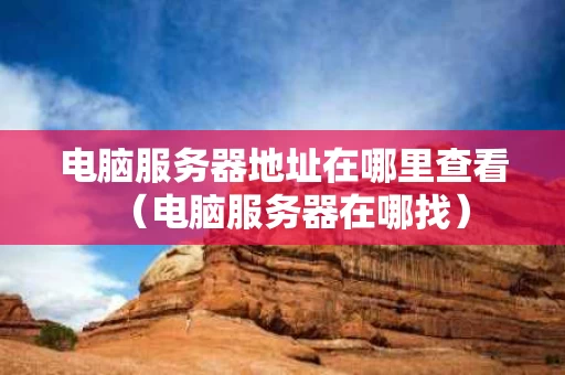 电脑服务器地址在哪里查看（电脑服务器在哪找）