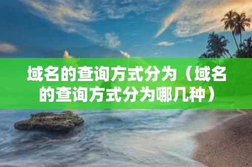 域名的查询方式分为（域名的查询方式分为哪几种）