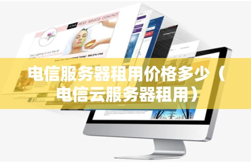 电信服务器租用价格多少（电信云服务器租用）