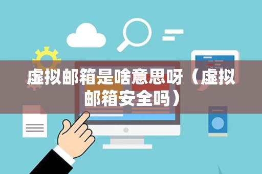 虚拟邮箱是啥意思呀（虚拟邮箱安全吗）