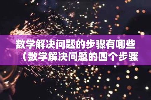 数学解决问题的步骤有哪些（数学解决问题的四个步骤是什么）