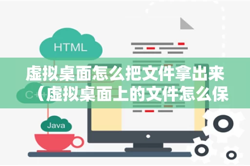 虚拟桌面怎么把文件拿出来（虚拟桌面上的文件怎么保存在本地上）