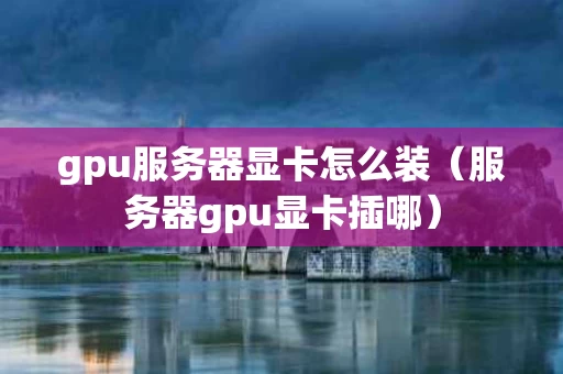 gpu服务器显卡怎么装（服务器gpu显卡插哪）