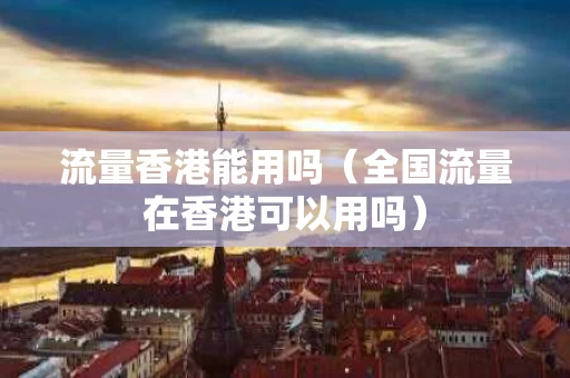 流量香港能用吗（全国流量在香港可以用吗）