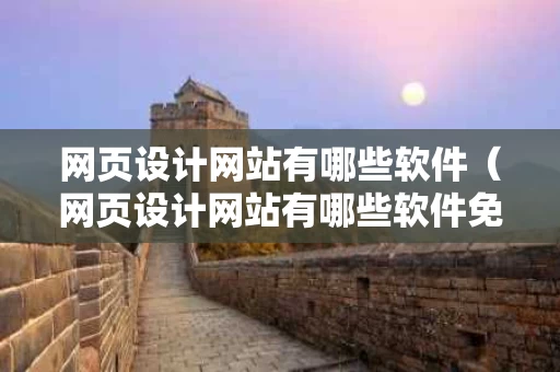 网页设计网站有哪些软件（网页设计网站有哪些软件免费）