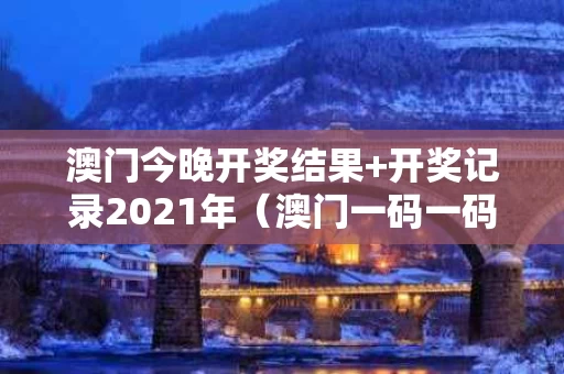 澳门今晚开奖结果+开奖记录2021年（澳门一码一码100准确最全）
