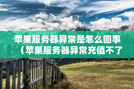 苹果服务器异常是怎么回事（苹果服务器异常充值不了抖币）