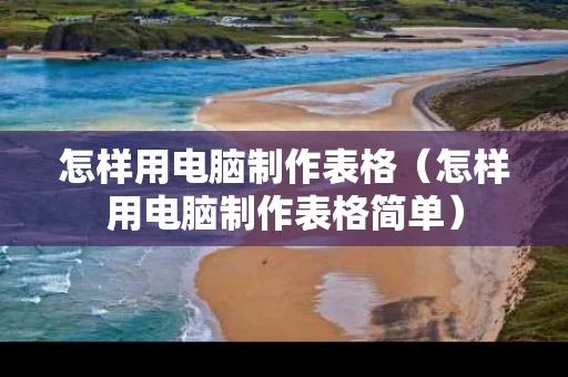 怎样用电脑制作表格（怎样用电脑制作表格简单）