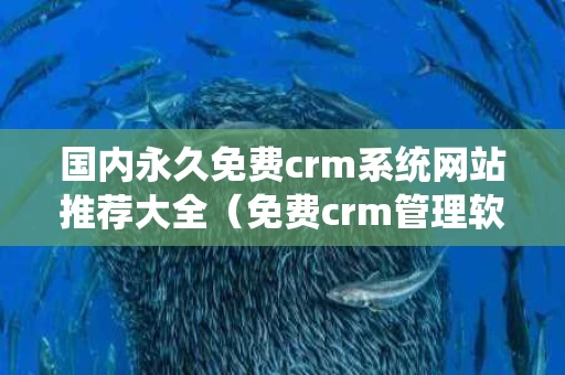 国内永久免费crm系统网站推荐大全（免费crm管理软件）