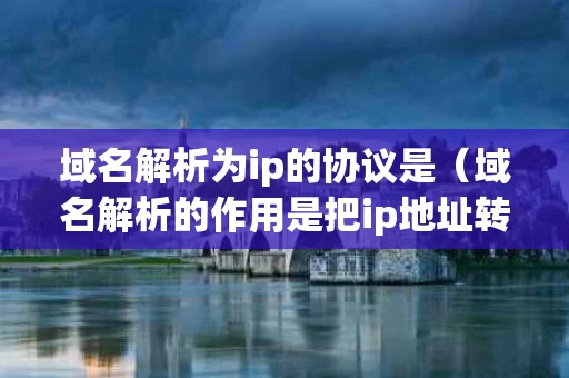 域名解析为ip的协议是（域名解析的作用是把ip地址转换成对应的域名）
