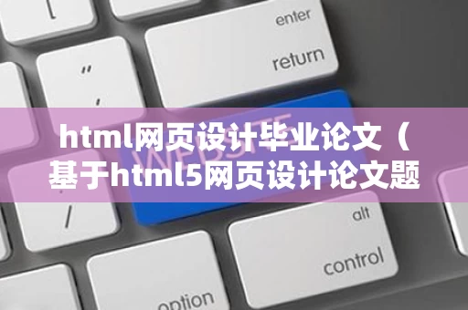 html网页设计毕业论文（基于html5网页设计论文题目）