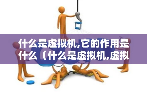 什么是虚拟机,它的作用是什么（什么是虚拟机,虚拟机有哪些优点?）