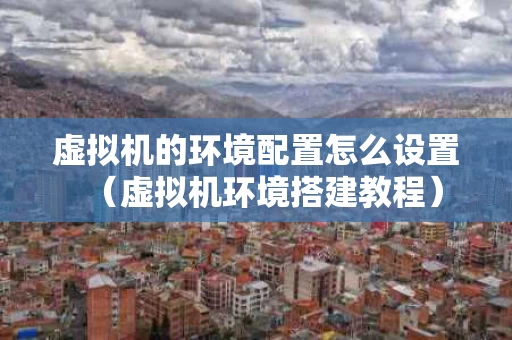 虚拟机的环境配置怎么设置（虚拟机环境搭建教程）