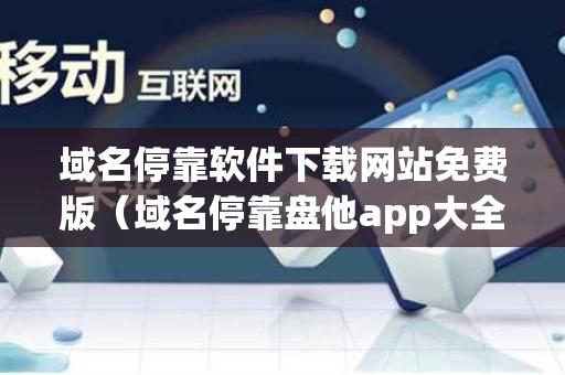 域名停靠软件下载网站免费版（域名停靠盘他app大全2023）
