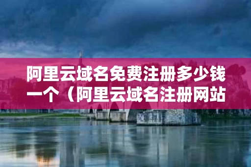 阿里云域名免费注册多少钱一个（阿里云域名注册网站）