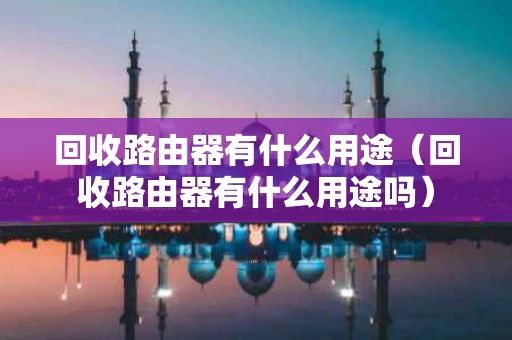 回收路由器有什么用途（回收路由器有什么用途吗）