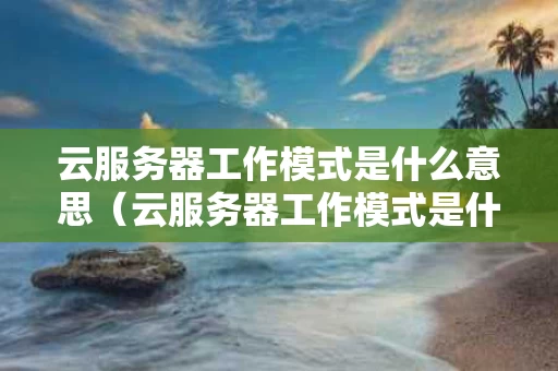 云服务器工作模式是什么意思（云服务器工作模式是什么意思啊）