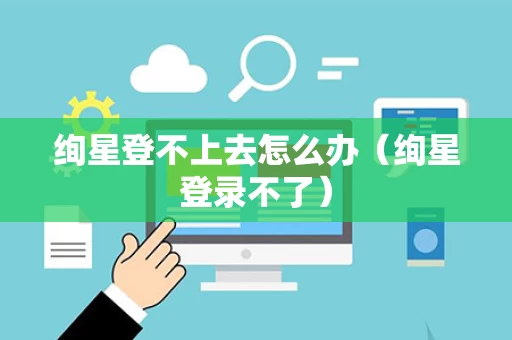 绚星登不上去怎么办（绚星登录不了）