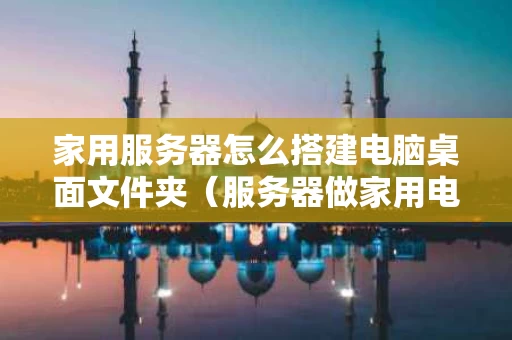 家用服务器怎么搭建电脑桌面文件夹（服务器做家用电脑）