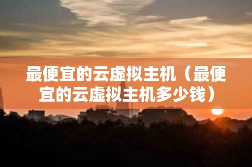 最便宜的云虚拟主机（最便宜的云虚拟主机多少钱）