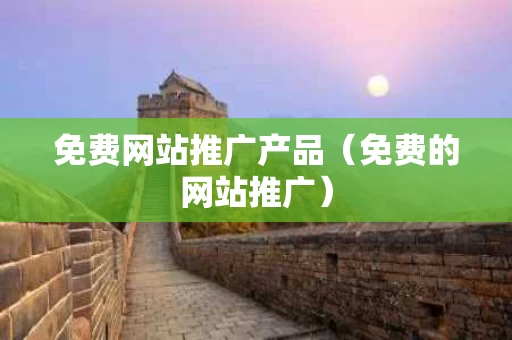 免费网站推广产品（免费的网站推广）