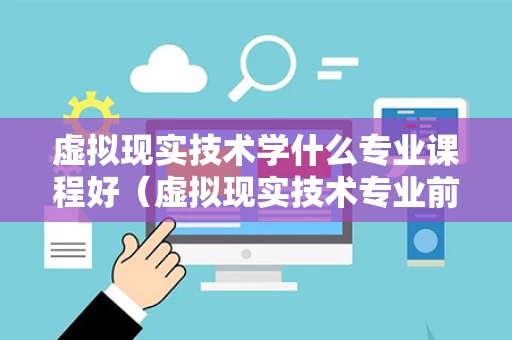 虚拟现实技术学什么专业课程好（虚拟现实技术专业前景如何）