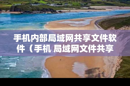 手机内部局域网共享文件软件（手机 局域网文件共享）