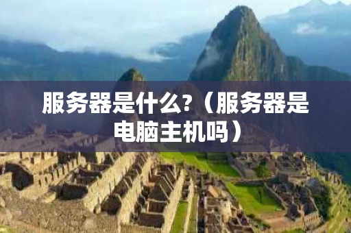 服务器是什么?（服务器是电脑主机吗）
