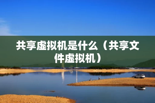 共享虚拟机是什么（共享文件虚拟机）