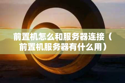 前置机怎么和服务器连接（前置机服务器有什么用）