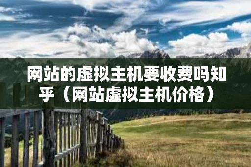网站的虚拟主机要收费吗知乎（网站虚拟主机价格）