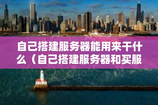 自己搭建服务器能用来干什么（自己搭建服务器和买服务器哪个好）