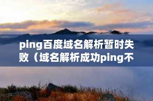 ping百度域名解析暂时失败（域名解析成功ping不通）