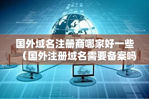 国外域名注册商哪家好一些（国外注册域名需要备案吗）