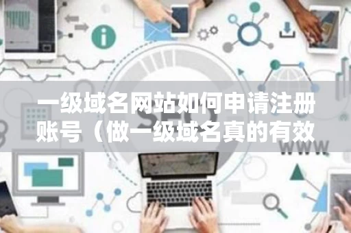 一级域名网站如何申请注册账号（做一级域名真的有效果吗）