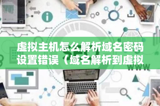 虚拟主机怎么解析域名密码设置错误（域名解析到虚拟主机）