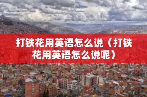 打铁花用英语怎么说（打铁花用英语怎么说呢）