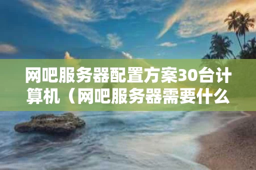 网吧服务器配置方案30台计算机（网吧服务器需要什么配置）