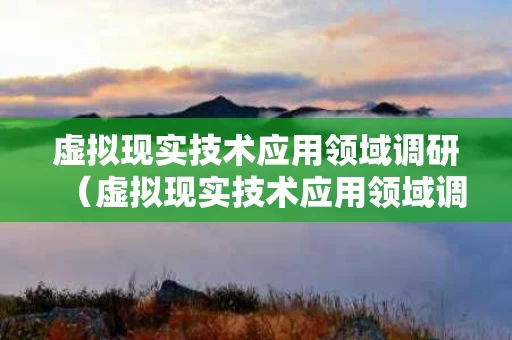 虚拟现实技术应用领域调研（虚拟现实技术应用领域调研报告）
