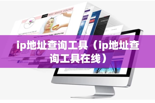 ip地址查询工具（ip地址查询工具在线）