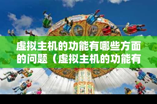虚拟主机的功能有哪些方面的问题（虚拟主机的功能有哪些方面的问题和建议）
