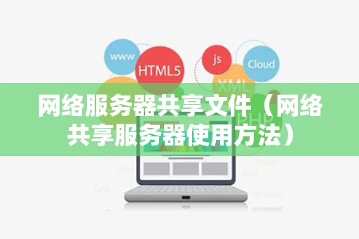 网络服务器共享文件（网络共享服务器使用方法）