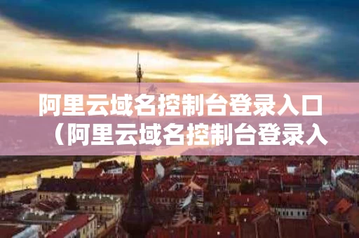 阿里云域名控制台登录入口（阿里云域名控制台登录入口官网）