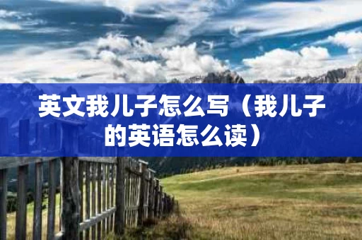 英文我儿子怎么写（我儿子的英语怎么读）