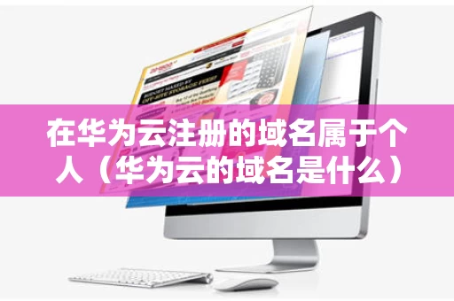 在华为云注册的域名属于个人（华为云的域名是什么）